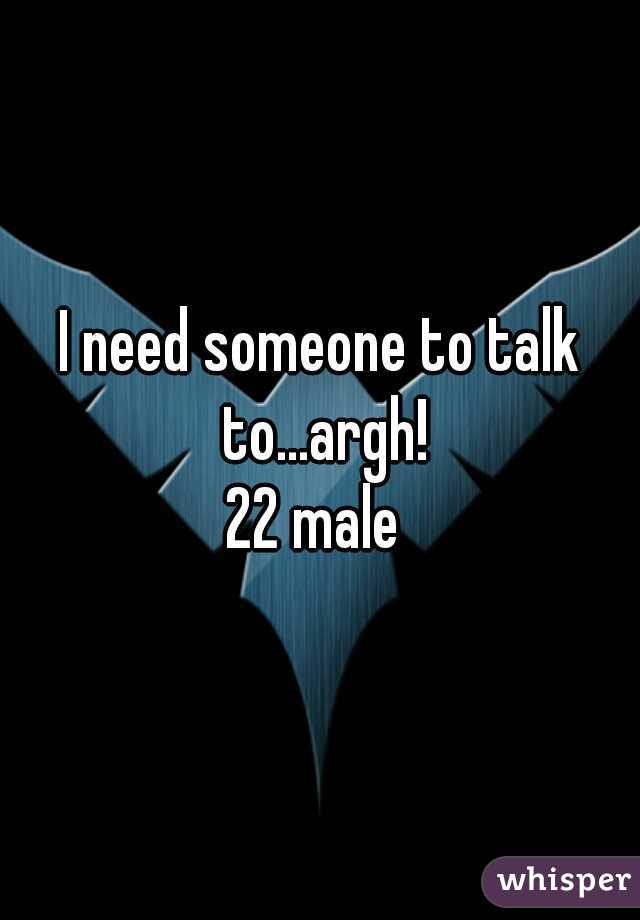 I need someone to talk to...argh!
22 male 
