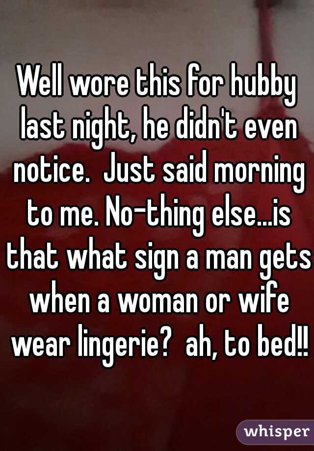 Well wore this for hubby last night, he didn't even notice.  Just said morning to me. No-thing else...is that what sign a man gets when a woman or wife wear lingerie?  ah, to bed!!