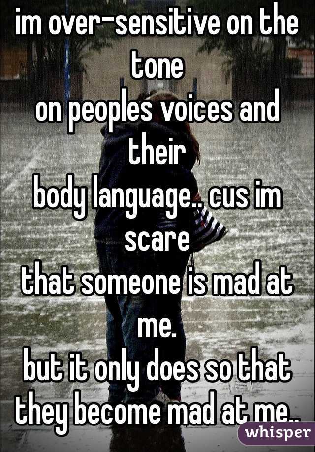 im over-sensitive on the tone
on peoples voices and their
body language.. cus im scare
that someone is mad at me.
but it only does so that
they become mad at me..