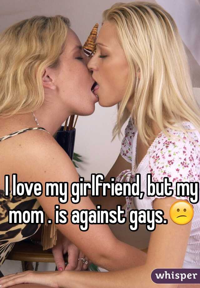 I love my girlfriend, but my mom . is against gays.😕