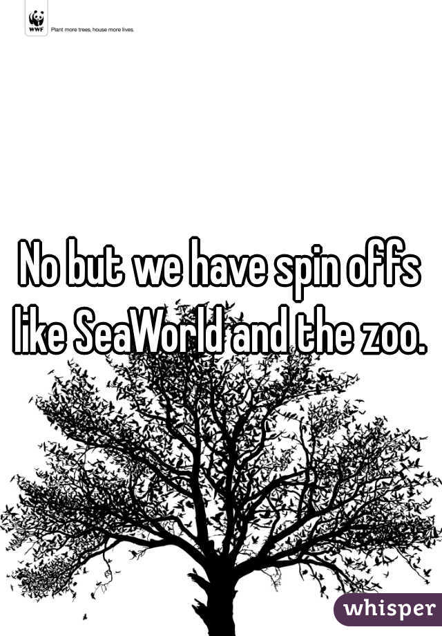 No but we have spin offs like SeaWorld and the zoo. 