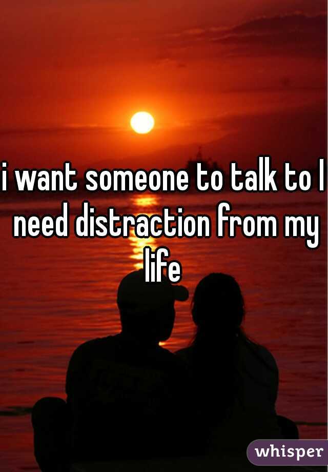 i want someone to talk to I need distraction from my life 