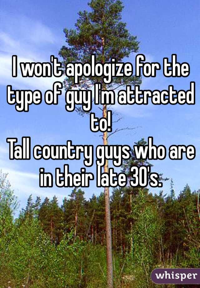 I won't apologize for the type of guy I'm attracted to!
Tall country guys who are in their late 30's.