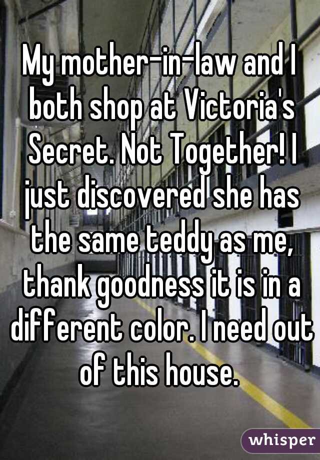 My mother-in-law and I both shop at Victoria's Secret. Not Together! I just discovered she has the same teddy as me, thank goodness it is in a different color. I need out of this house. 