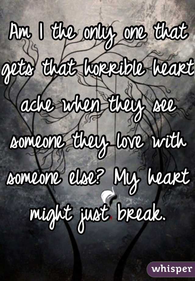 Am I the only one that gets that horrible heart ache when they see someone they love with someone else? My heart might just break.