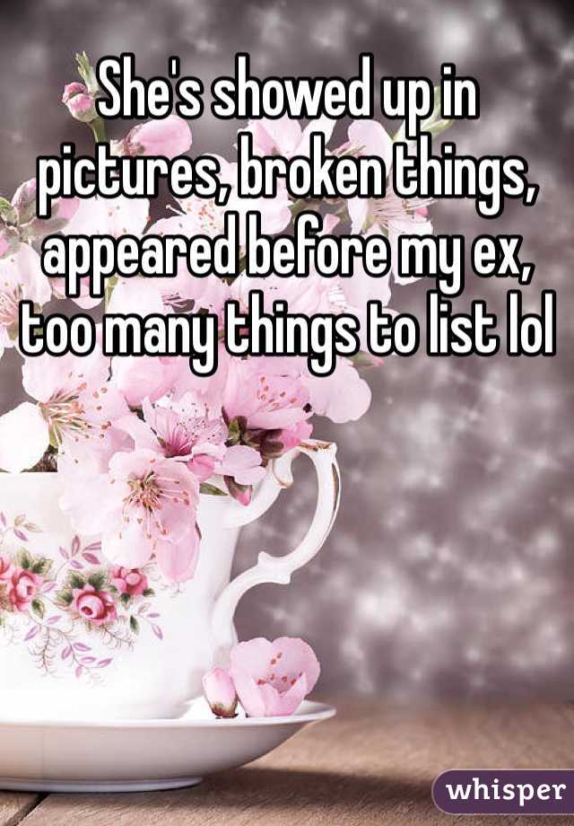 She's showed up in pictures, broken things, appeared before my ex, too many things to list lol