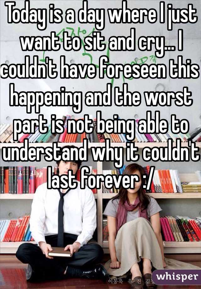 Today is a day where I just want to sit and cry... I couldn't have foreseen this happening and the worst part is not being able to understand why it couldn't last forever :/ 