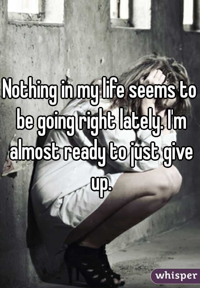 Nothing in my life seems to be going right lately. I'm almost ready to just give up.