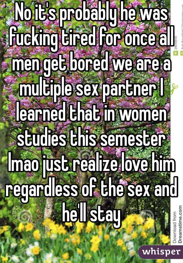 No it's probably he was fucking tired for once all men get bored we are a multiple sex partner I learned that in women studies this semester lmao just realize love him regardless of the sex and he'll stay 