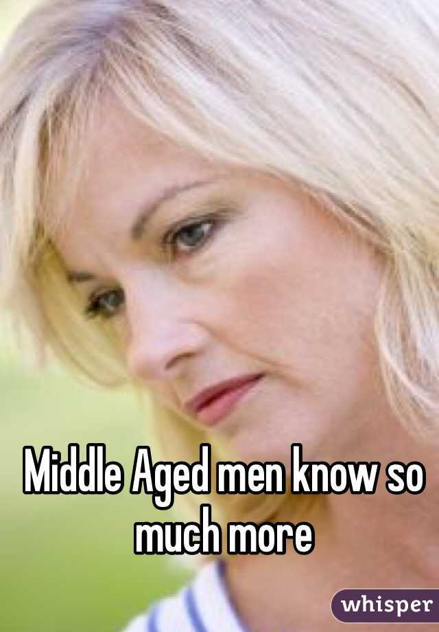 Middle Aged men know so much more 