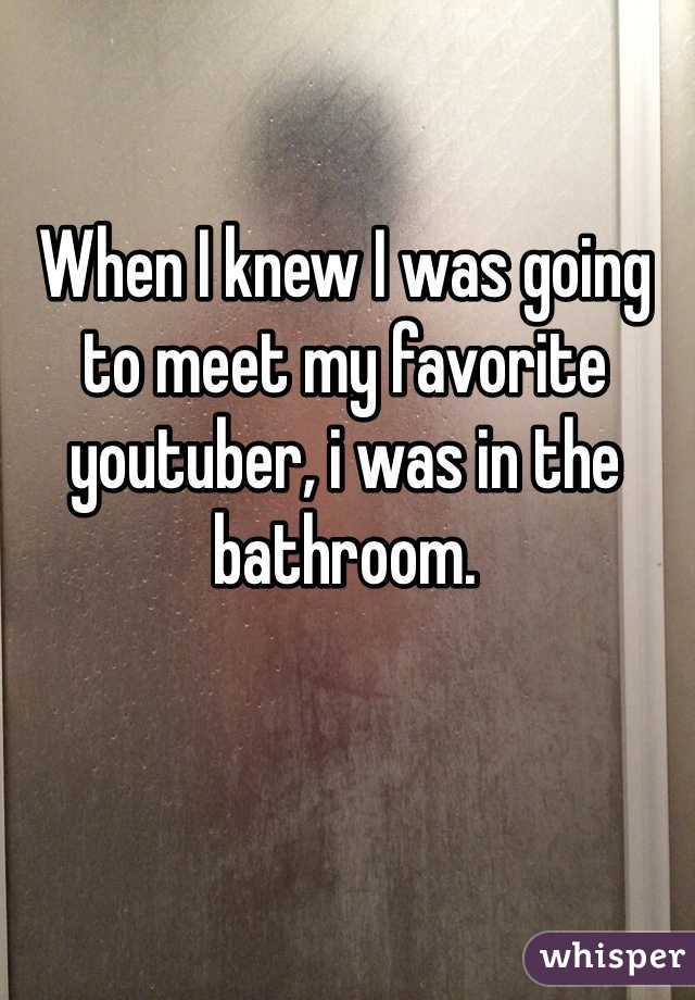 When I knew I was going to meet my favorite youtuber, i was in the bathroom.