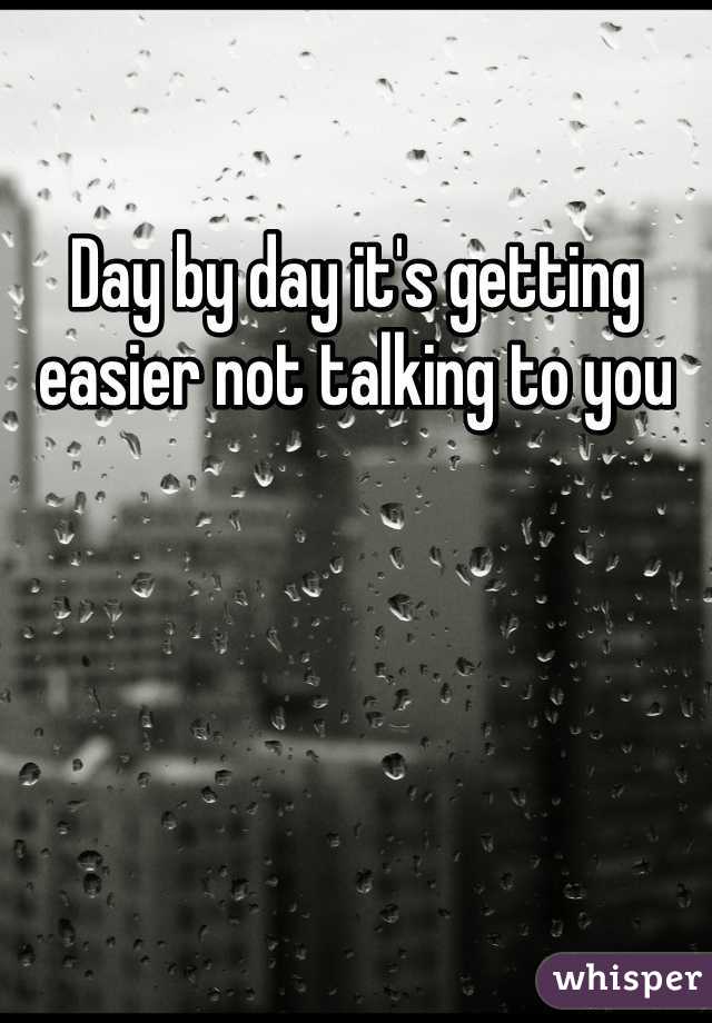 Day by day it's getting easier not talking to you 