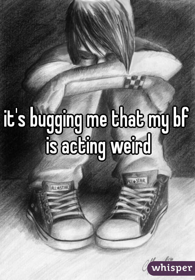 it's bugging me that my bf is acting weird