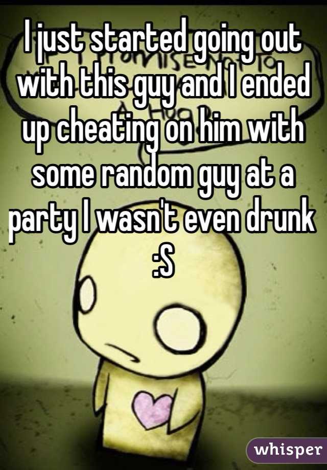 I just started going out with this guy and I ended up cheating on him with some random guy at a party I wasn't even drunk :S 
