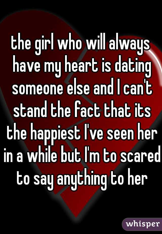 the girl who will always have my heart is dating someone else and I can't stand the fact that its the happiest I've seen her in a while but I'm to scared to say anything to her