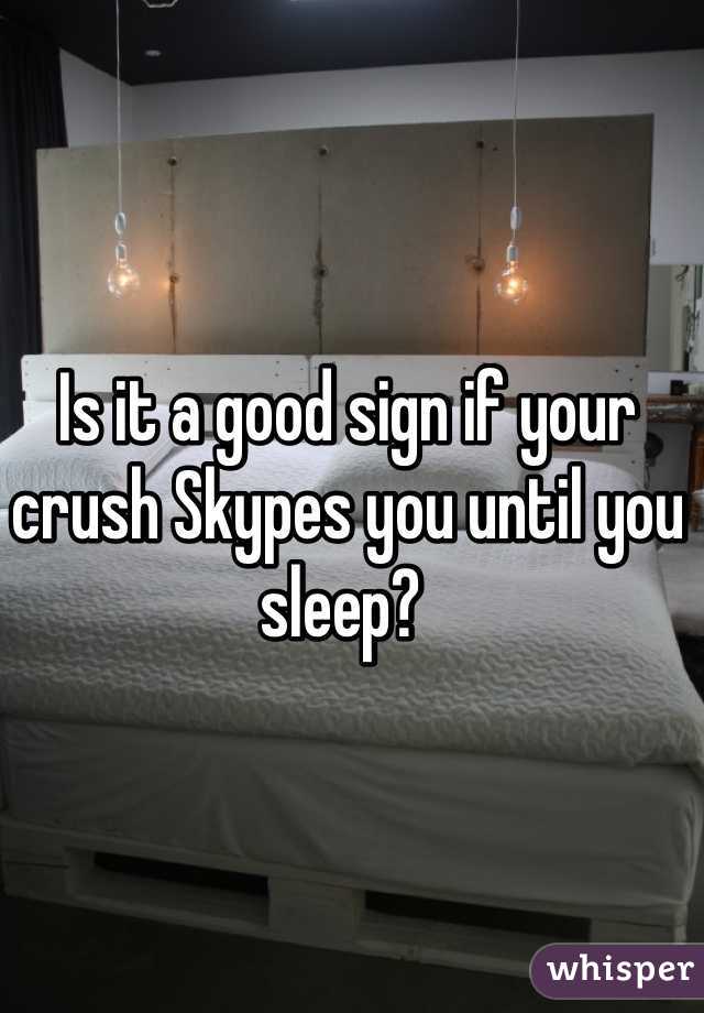Is it a good sign if your crush Skypes you until you sleep? 