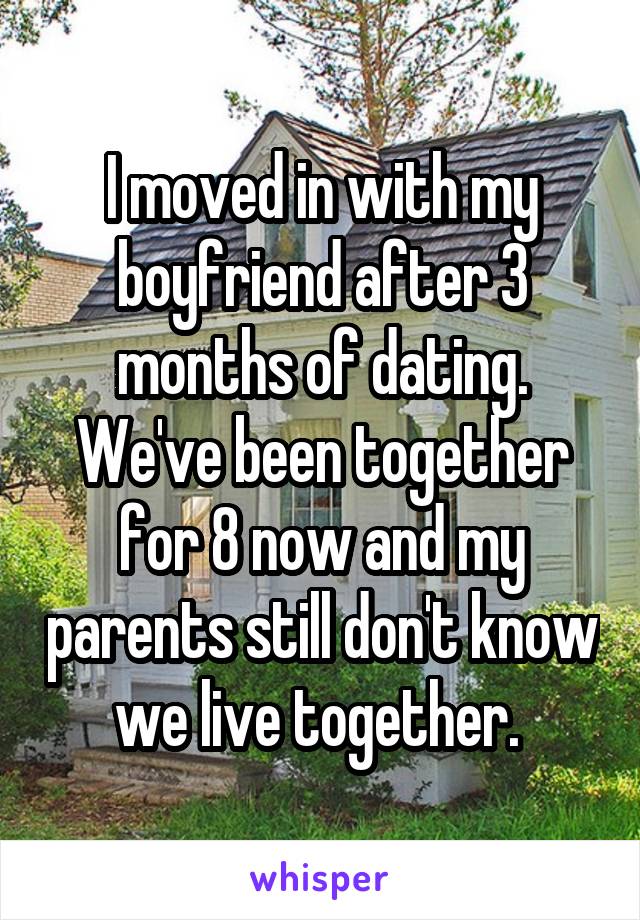 I moved in with my boyfriend after 3 months of dating. We've been together for 8 now and my parents still don't know we live together. 
