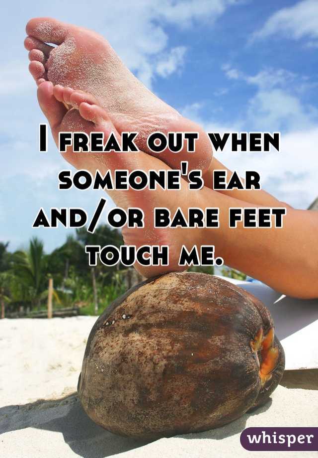 I freak out when someone's ear and/or bare feet touch me. 