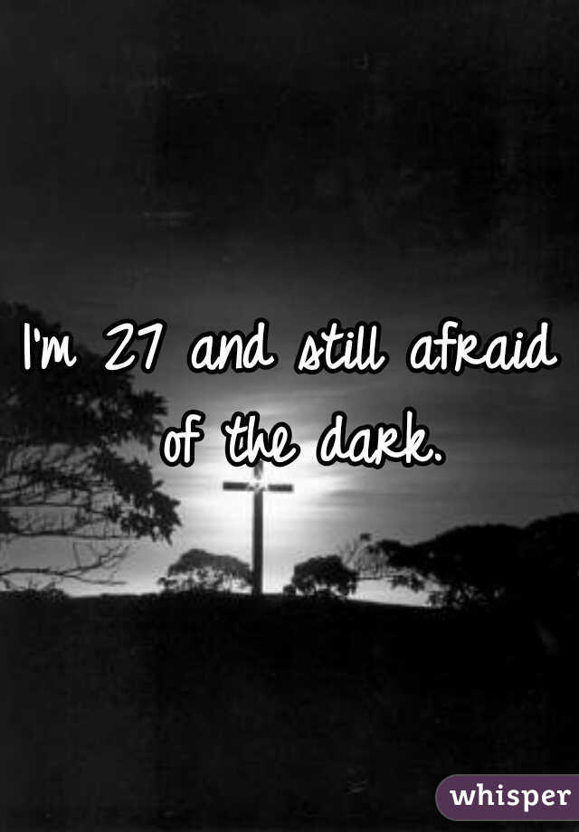 I'm 27 and still afraid of the dark.