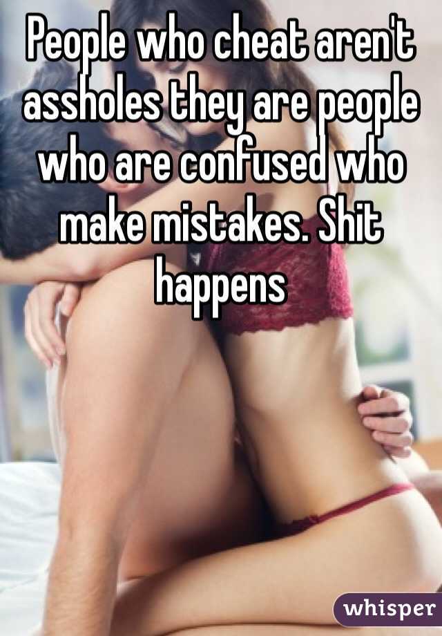 People who cheat aren't assholes they are people who are confused who make mistakes. Shit happens 
