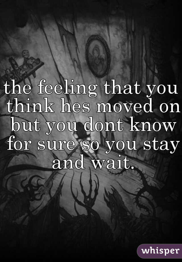 the feeling that you think hes moved on but you dont know for sure so you stay and wait.
