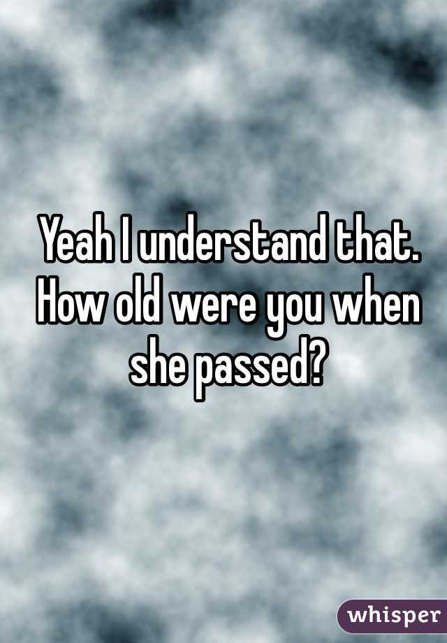 Yeah I understand that. How old were you when she passed?