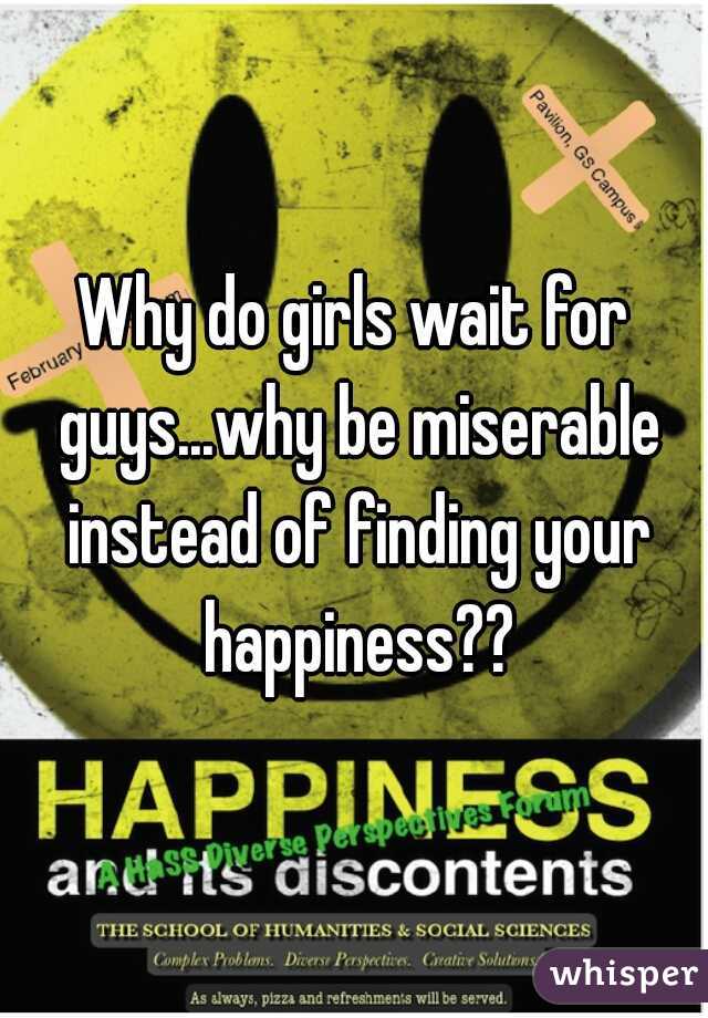 Why do girls wait for guys...why be miserable instead of finding your happiness??