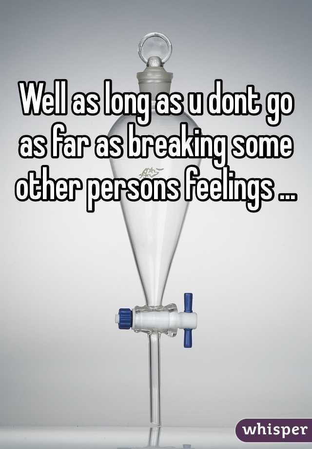 Well as long as u dont go as far as breaking some other persons feelings ... 