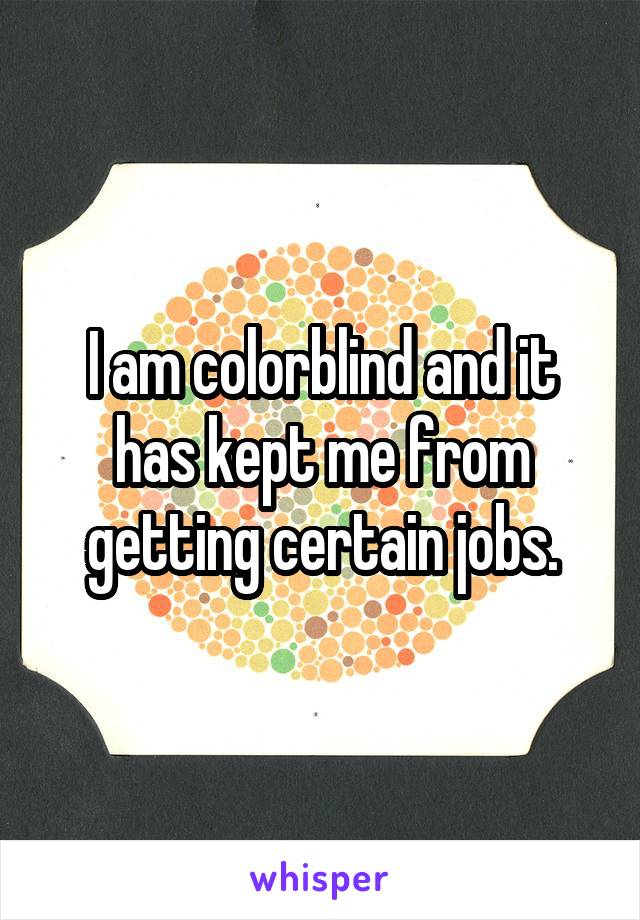 I am colorblind and it has kept me from getting certain jobs.