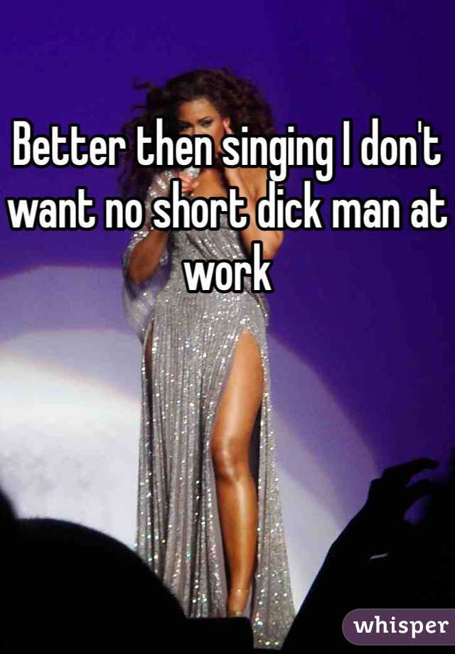 Better then singing I don't want no short dick man at work