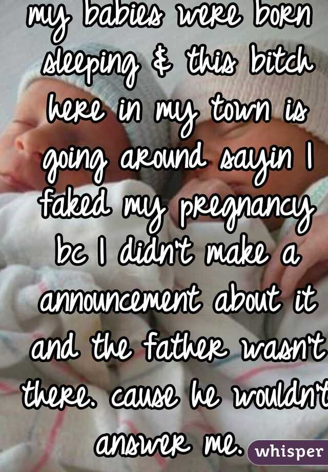 my babies were born sleeping & this bitch here in my town is going around sayin I faked my pregnancy bc I didn't make a announcement about it and the father wasn't there. cause he wouldn't answer me. 