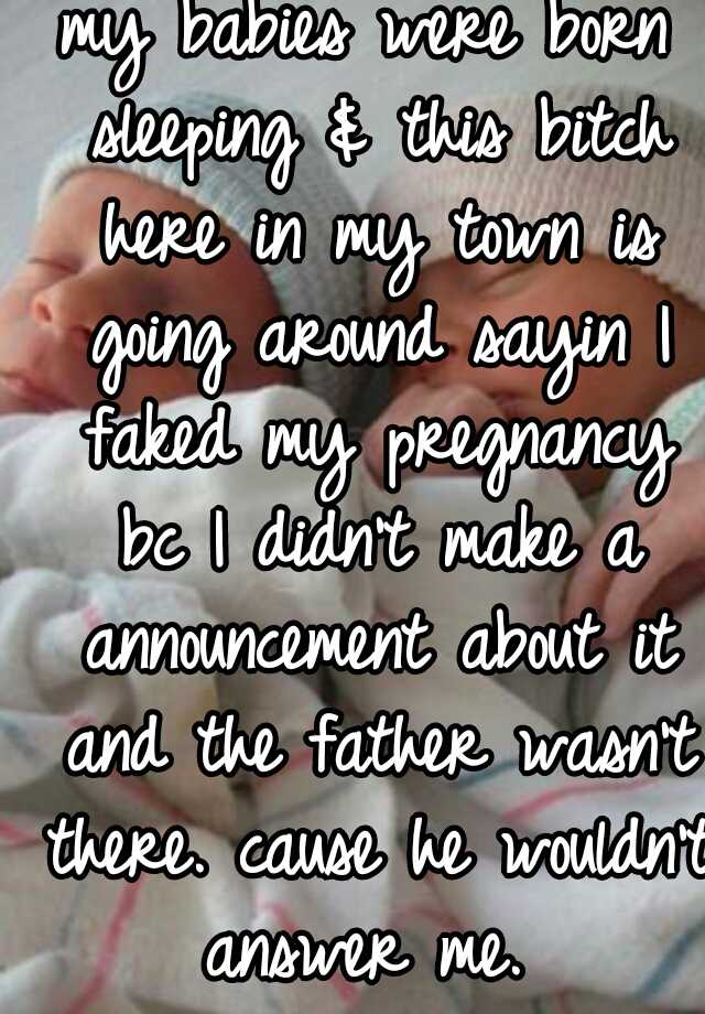 my babies were born sleeping & this bitch here in my town is going around sayin I faked my pregnancy bc I didn't make a announcement about it and the father wasn't there. cause he wouldn't answer me. 