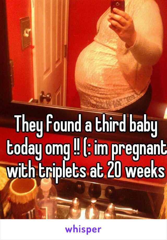 They found a third baby today omg !! (: im pregnant with triplets at 20 weeks !