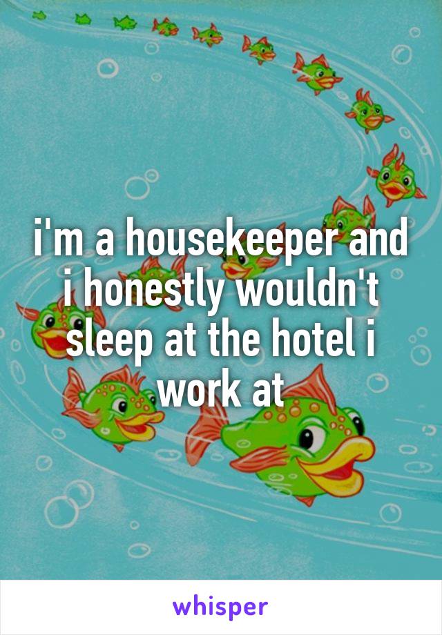 i'm a housekeeper and i honestly wouldn't sleep at the hotel i work at