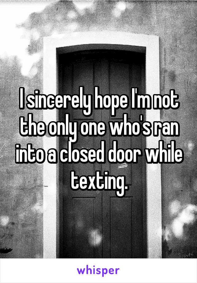 I sincerely hope I'm not the only one who's ran into a closed door while texting.