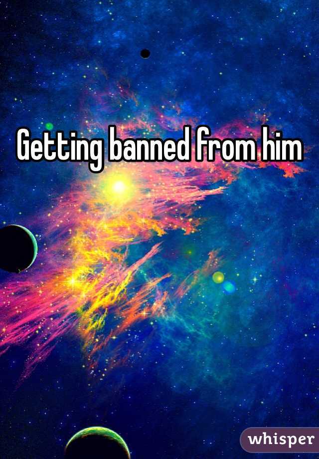 Getting banned from him