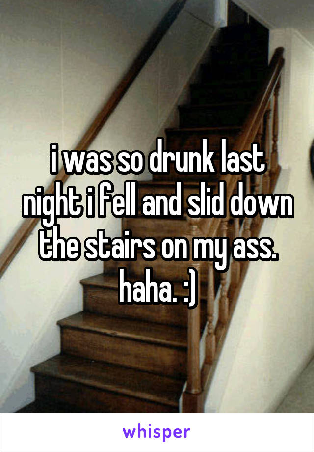 i was so drunk last night i fell and slid down the stairs on my ass. haha. :)