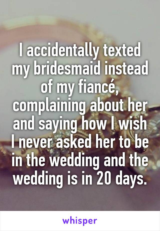 I accidentally texted my bridesmaid instead of my fiancé, complaining about her and saying how I wish I never asked her to be in the wedding and the wedding is in 20 days.