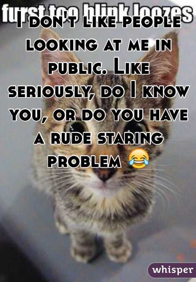 I don't like people looking at me in public. Like seriously, do I know you, or do you have a rude staring problem 😂