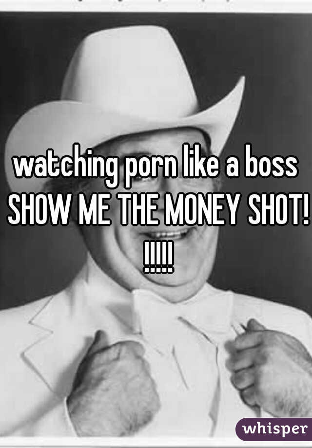 watching porn like a boss SHOW ME THE MONEY SHOT! !!!!!