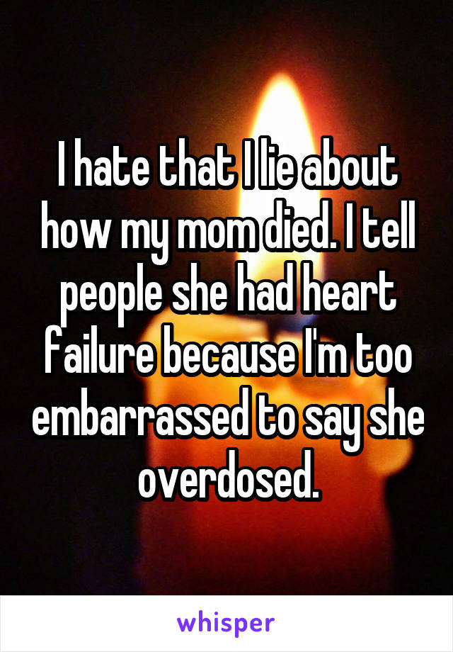I hate that I lie about how my mom died. I tell people she had heart failure because I'm too embarrassed to say she overdosed.