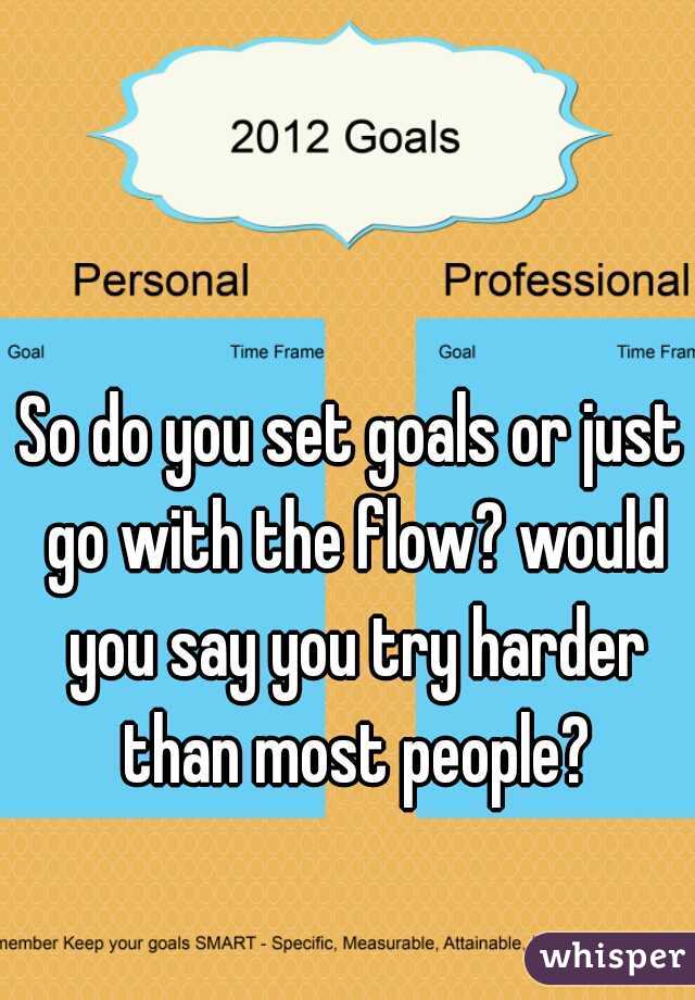 So do you set goals or just go with the flow? would you say you try harder than most people?