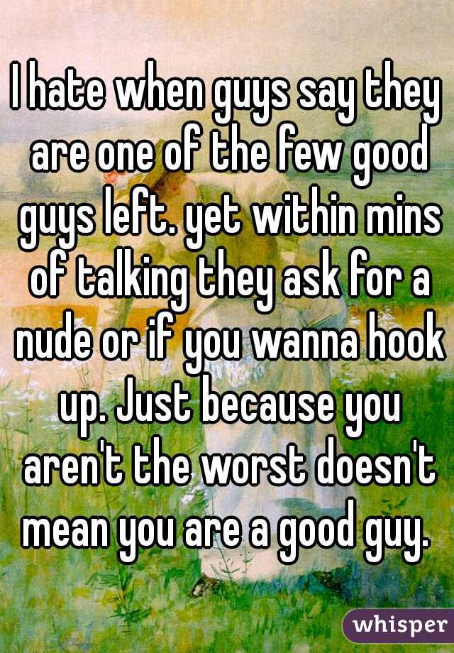 I hate when guys say they are one of the few good guys left. yet within mins of talking they ask for a nude or if you wanna hook up. Just because you aren't the worst doesn't mean you are a good guy. 