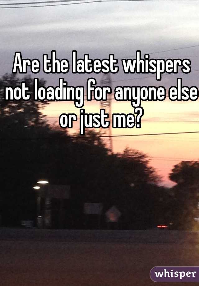 Are the latest whispers not loading for anyone else or just me?