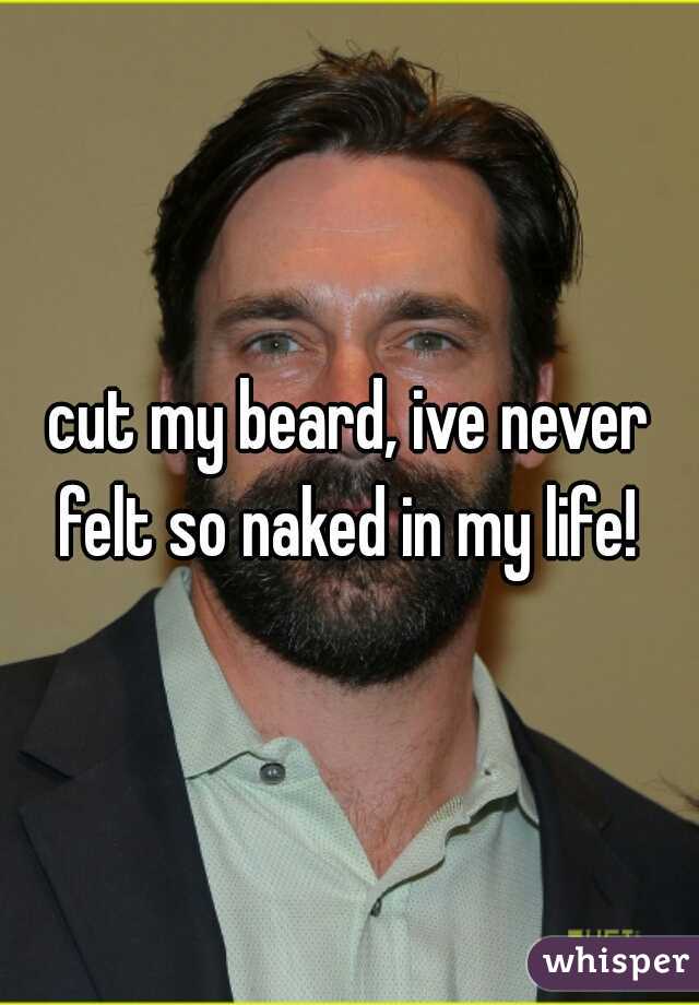 cut my beard, ive never felt so naked in my life! 