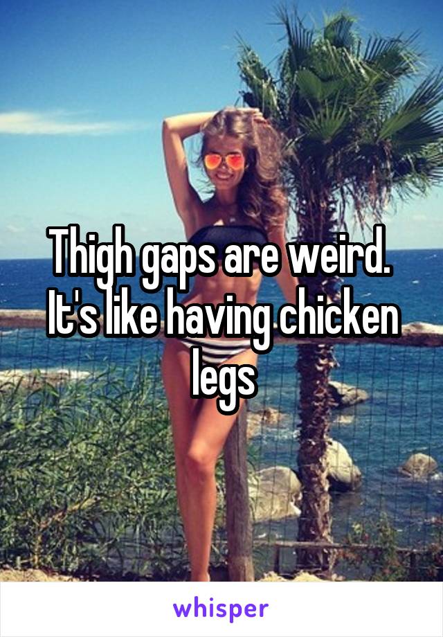 Thigh gaps are weird.  It's like having chicken legs