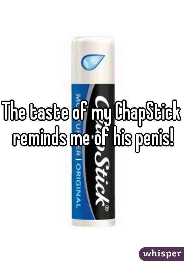 The taste of my ChapStick reminds me of his penis!