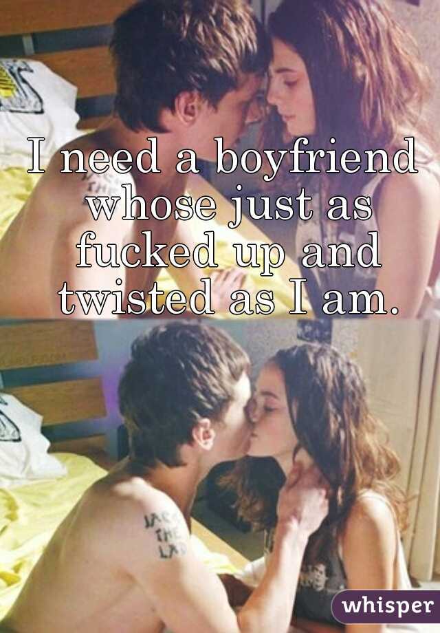 I need a boyfriend whose just as fucked up and twisted as I am.