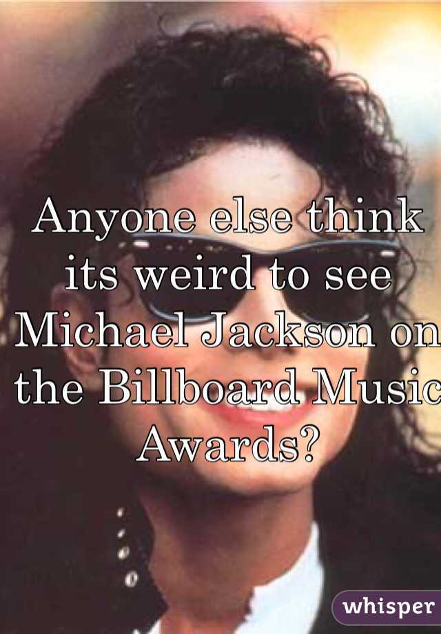 Anyone else think its weird to see Michael Jackson on the Billboard Music Awards?