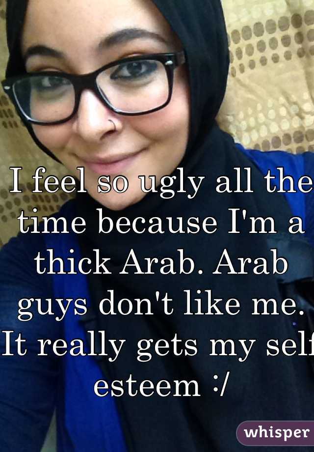 I feel so ugly all the time because I'm a thick Arab. Arab guys don't like me. It really gets my self esteem :/ 
